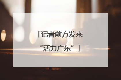 记者前方发来“活力广东”